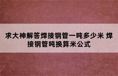 求大神解答焊接钢管一吨多少米 焊接钢管吨换算米公式